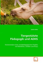 Tiergestuetzte Paedagogik und ADHS. Nutzenanalyse eines sozialpaedagogischen Projekts mit Kleintieren, Schafen und Ponys