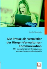 Die Presse als Vermittler der Buerger-Verwaltungs-Kommunikation. Mit exemplarischen Befragungen aus dem kommunalen Bereich