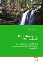 Die Nutzung der Wasserkraft. Grundlagen und didaktische Umsetzungsmoeglichkeiten in der Hauptschule