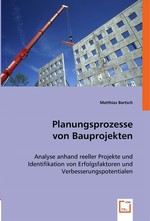 Planungsprozesse von Bauprojekten. Analyse anhand reeller Projekte und Identifikation von Erfolgsfaktoren und Verbesserungspotentialen