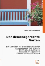 Der demenzgerechte Garten. Ein Leitfaden fuer die Erstellung einer fachgerechten und auf den besonderen Menschen zugeschnittenen Planung