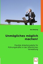 Unmoegliches moeglich machen!. Flexible Arbeitsmodelle fuer Fuehrungskraefte in der oeffentlichen Verwaltung