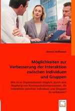 Moeglichkeiten zur Verbesserung der Interaktion zwischen Individuen und Gruppen. Wie ist es Organisationen moeglich, durch eine Regelung von Kommunikationsprozessen, die Interaktion zwischen Individuen und Gruppen zu verbessern?