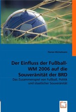 Der Einfluss der Fussball-WM 2006 auf die Souveraenitaet der BRD. Das Zusammenspiel von Fussball, Politik und staatlicher Souveraenitaet