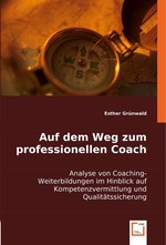 Auf dem Weg zum professionellen Coach. Analyse von Coaching-Weiterbildungen im Hinblick auf Kompetenzvermittlung und Qualitaetssicherung