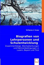 Biografien von Lehrpersonen und Schulentwicklung. Zusammenhaenge, Wechselwirkungen und Rahmenbedingungen in Luzern, Bayern und Tirol