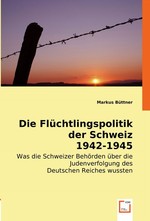 Die Fluechtlingspolitik der Schweiz 1942-1945. Was die Schweizer Behoerden ueber die Judenverfolgung des Deutschen Reiches wussten
