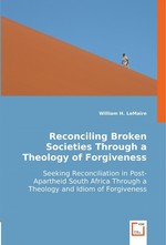 Reconciling Broken Societies Through a Theology of Forgiveness. Seeking Reconciliation in Post-Apartheid South Africa Through a Theology and Idiom of Forgiveness