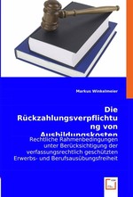 Die Rueckzahlungsverpflichtung von Ausbildungskosten. Rechtliche Rahmenbedingungen unter Beruecksichtigung der verfassungsrechtlich geschuetzten Erwerbs- und Berufsausuebungsfreiheit