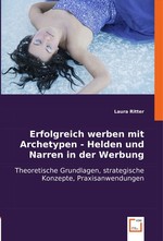 Erfolgreich werben mit Archetypen - Helden und Narren in der Werbung. Theoretische Grundlagen, strategische Konzepte, Praxisanwendungen