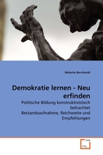 Demokratie lernen - Neu erfinden. Politische Bildung konstruktivistisch betrachtet Bestandsaufnahme, Reichweite und Empfehlungen