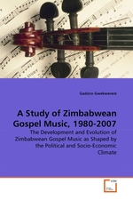 A Study of Zimbabwean Gospel Music, 1980-2007. The Development and Evolution of Zimbabwean Gospel Music as Shaped by the Political and Socio-Economic Climate