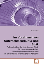 Im Vorzimmer von Unternehmenskultur und Ethik. Fallstudie ueber die Funktion von Ethik fuer Unternehmenskultur und integrierte Kommunikation im Umfeld eines internationalen Konzerns