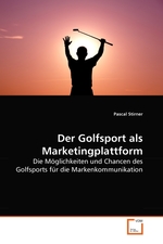 Der Golfsport als Marketingplattform. Die Moeglichkeiten und Chancen des Golfsports fuer die Markenkommunikation