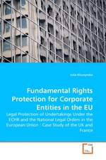 Fundamental Rights Protection for Corporate Entities in the EU. Legal Protection of Undertakings Under the ECHR and the National Legal Orders in the European Union : Case Study of the UK and France