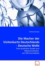 Die Macher der Visitenkarte Deutschlands - Deutsche Welle. Eine qualitative Studie zum Selbstverstaendnis von DW-Journalisten