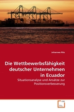Die Wettbewerbsfaehigkeit deutscher Unternehmen in Ecuador. Situationsanalyse und Ansaetze zur Positionsverbesserung