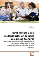 Rural mature-aged students rites of passage in learning to nurse. A constructivist grounded theory study of the journey undertaken by rural mature-aged undergraduate nursing students