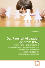 Das Parental Alienation Syndrom (PAS). Eltern - Kind - Entfremdung in Trennungssituationen: Bedeutung und Folgen fuer Kinder sowie sozialpaedagogische Handlungsanforderungen