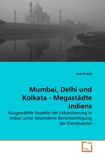 Mumbai, Delhi und Kolkata - Megastaedte Indiens. Ausgewaehlte Aspekte der Urbanisierung in Indien unter besonderer Beruecksichtigung der Elendsviertel