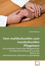 Vom multikulturellen zum transkulturellen Pflegeteam. Eine qualitative Studie ueber Pflegepersonen mit Migrationshintergrund aus dem Bereich der oesterreichischen stationaeren Langzeitpflege