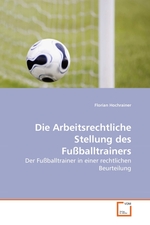 Die Arbeitsrechtliche Stellung des Fussballtrainers. Der Fussballtrainer in einer rechtlichen Beurteilung