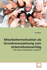 Mitarbeitermotivation als Grundvoraussetzung zum Unternehmenserfolg. Wie ticken Mitarbeiter wirklich?