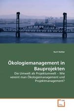 Oekologiemanagement in Bauprojekten. Die Umwelt als Projektumwelt – Wie vereint man Oekologiemanagement und Projektmanagement?