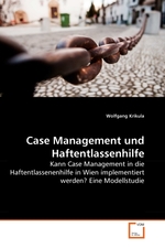 Case Management und Haftentlassenhilfe. Kann Case Management in die Haftentlassenenhilfe in Wien implementiert werden? Eine Modellstudie