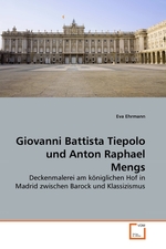 Giovanni Battista Tiepolo und Anton Raphael Mengs. Deckenmalerei am koeniglichen Hof in Madrid zwischen Barock und Klassizismus