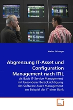 Abgrenzung IT-Asset und Configuration Management nach ITIL. als Basis IT-Service Management mit besonderer Beruecksichtigung des Software Asset Management am Beispiel der IT einer Bank