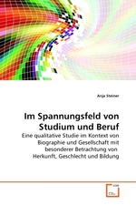 Im Spannungsfeld von Studium und Beruf. Eine qualitative Studie im Kontext von Biographie und Gesellschaft mit besonderer Betrachtung von Herkunft, Geschlecht und Bildung