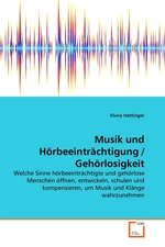 Musik und Hoerbeeintraechtigung / Gehoerlosigkeit. Welche Sinne hoerbeeintraechtigte und gehoerlose Menschen oeffnen, entwickeln, schulen und kompensieren, um Musik und Klaenge wahrzunehmen