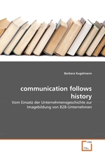 communication follows history. Vom Einsatz der Unternehmensgeschichte zur Imagebildung von B2B-Unternehmen